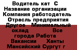 Водитель кат. С › Название организации ­ Компания-работодатель › Отрасль предприятия ­ Другое › Минимальный оклад ­ 27 000 - Все города Работа » Вакансии   . Ханты-Мансийский,Сургут г.